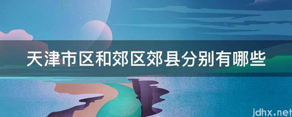 天津市区和郊区郊县分别有哪些(图1)