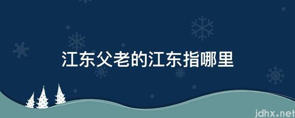 江东父老的江东指哪里(图1)