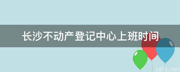 长沙不动产登记中心上班时间(图1)