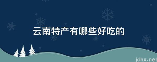 云南特产有哪些好吃的(图1)