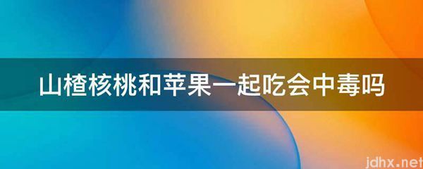 山楂核桃和苹果一起吃会中毒吗(图1)