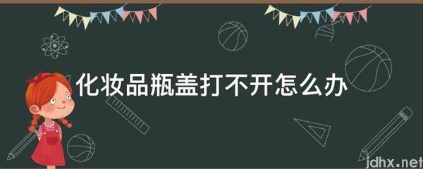 化妆品瓶盖打不开怎么办(图1)