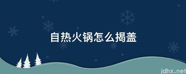 自热火锅怎么揭盖(图1)