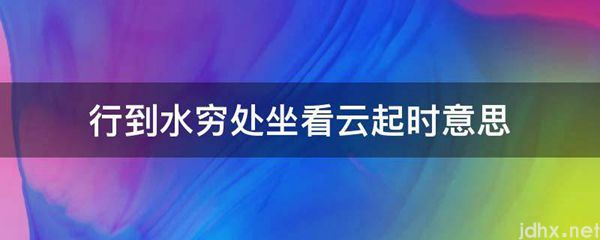 行到水穷处坐看云起时意思(图1)