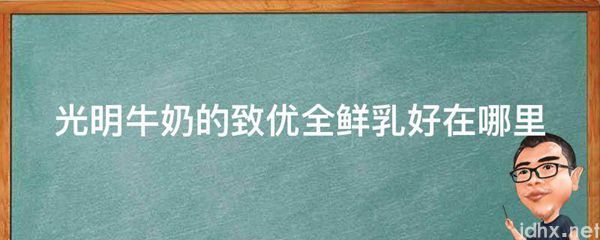 光明牛奶的致优全鲜乳好在什么地方(图1)