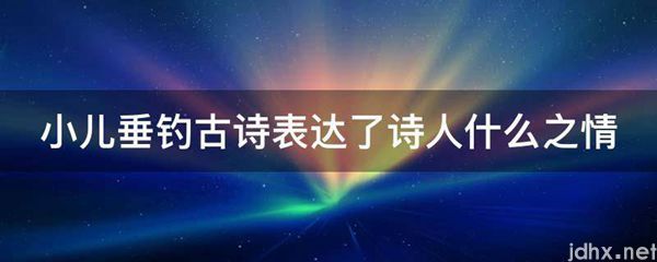 小儿垂钓古诗表达了诗人什么之情(图1)