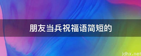 朋友当兵祝福语简短的(图1)