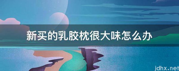 新买的乳胶枕很大味怎么办(图1)