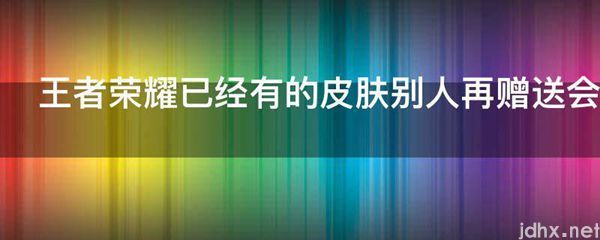 王者荣耀已经有的皮肤别人再赠送会怎么样(图1)