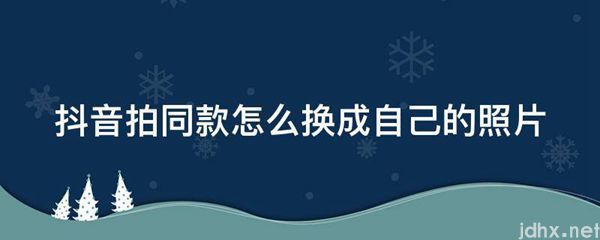 抖音拍同款怎么换成自己的照片(图1)