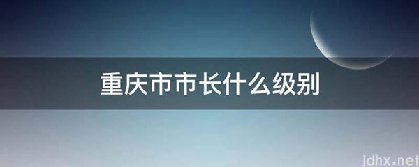 重庆市市长什么级别(图1)