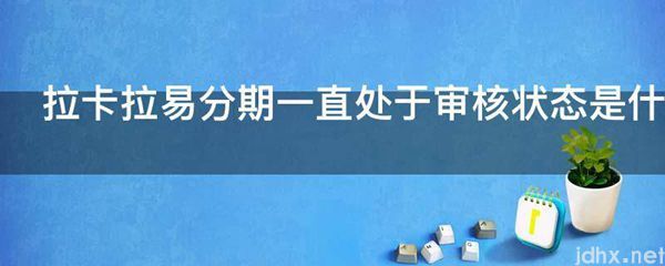 拉卡拉易分期一直处于审核状态是什么原因(图1)