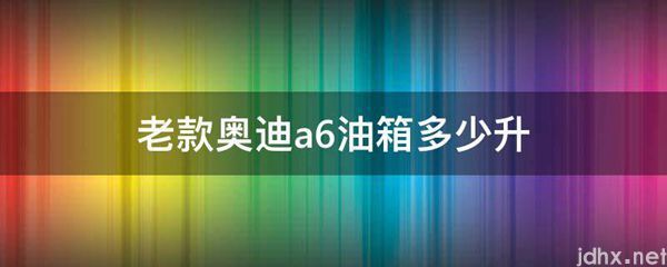 老款奥迪a6油箱多少升(图1)
