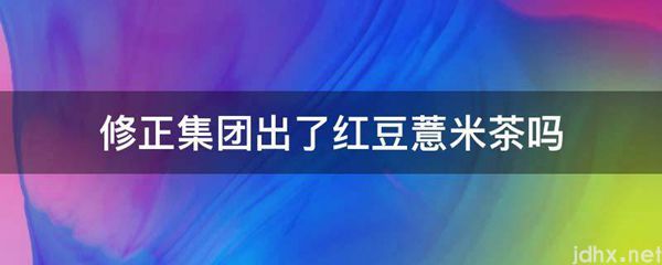 修正集团出了红豆薏米茶吗(图1)