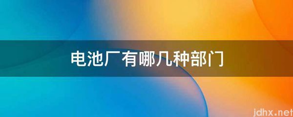 电池厂有哪几种部门(图1)