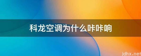 科龙空调为什么咔咔响(图1)