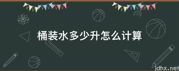 桶装水多少升怎么计算(图1)
