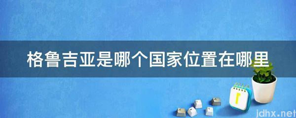 格鲁吉亚是哪个国家位置在什么地方(图1)