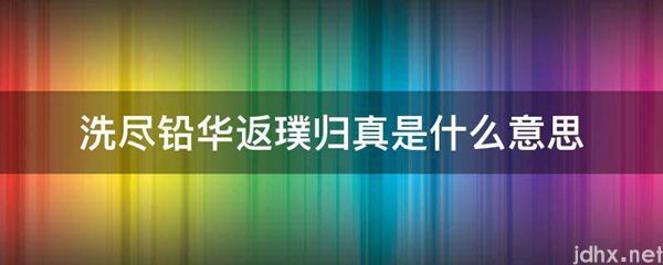 洗尽铅华返璞归真的意思是什么(图1)