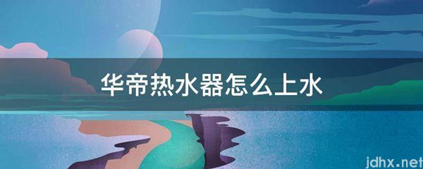 华帝热水器怎么上水(图1)