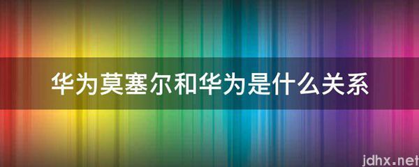 华为莫塞尔和华为是什么关系(图1)