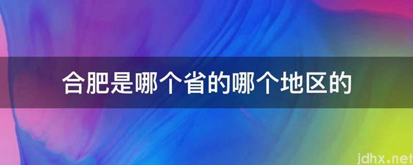 合肥是哪个省的哪个地区的(图1)