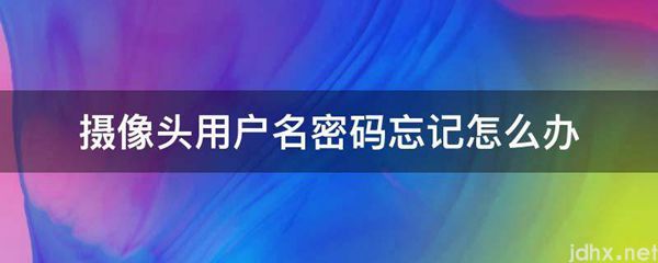摄像头用户名密码忘记怎么办(图1)