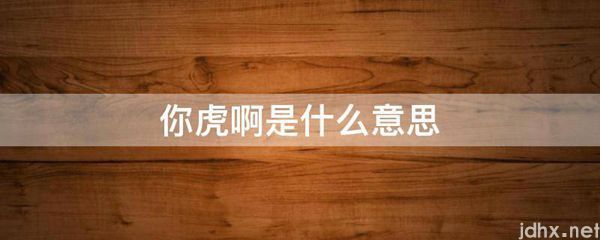 你虎啊的意思是什么(图1)