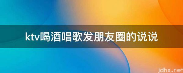 ktv喝酒唱歌发朋友圈的说说(图1)