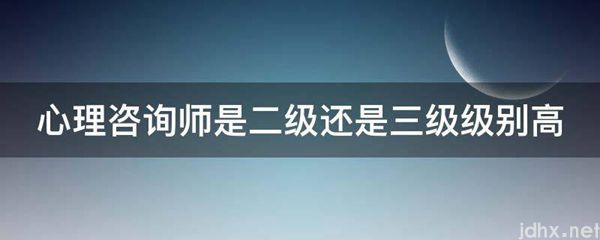 心理咨询师是二级还是三级级别高(图1)