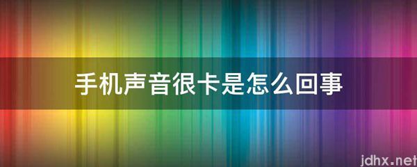 手机声音很卡是怎么回事(图1)