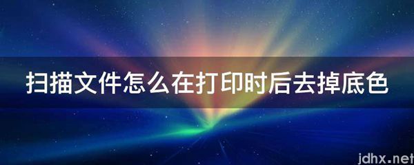 扫描文件怎么在打印时后去掉底色(图1)