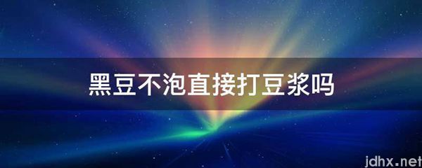 黑豆不泡直接打豆浆吗(图1)