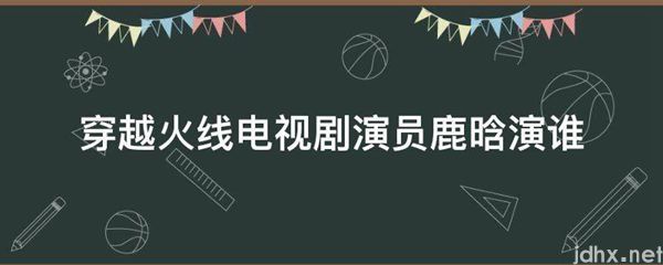 穿越火线电视剧演员鹿晗演谁(图1)