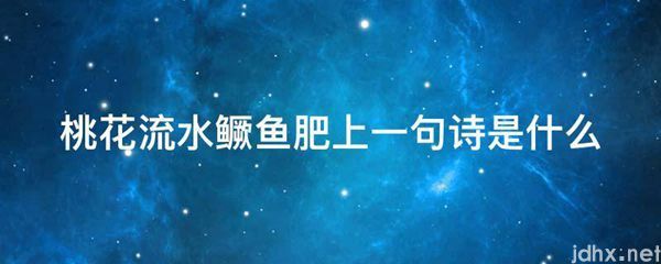 桃花流水鳜鱼肥上一句诗是什么图片(图1)