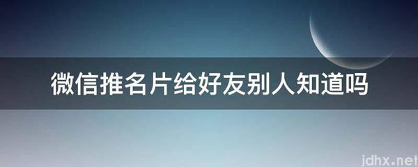 微信推名片给好友别人知道吗(图1)