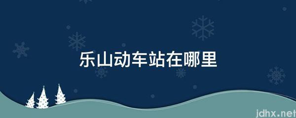 乐山动车站在什么地方(图1)