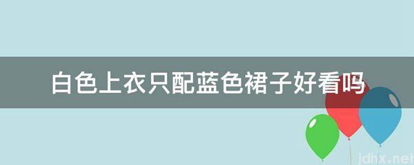 白色上衣只配蓝色裙子好看吗(图1)