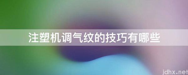 注塑机调气纹的技巧有哪些(图1)
