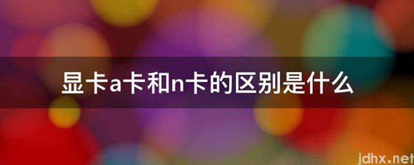 显卡a卡和n卡的区别是什么图片(图1)