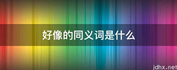 好像的同义词是什么图片(图1)