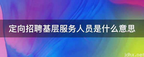 定向招聘基层服务人员的意思是什么(图1)