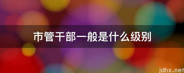 市管干部一般是什么级别(图1)