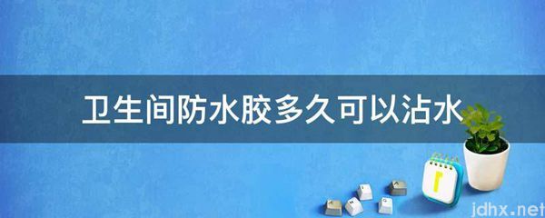 卫生间防水胶多久可以沾水(图1)