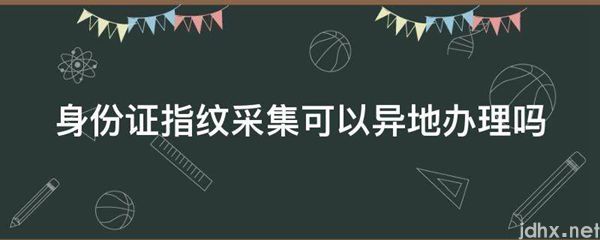 身份证指纹采集可以异地办理吗(图1)