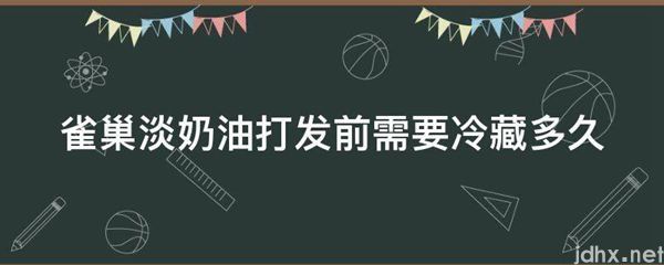 雀巢淡奶油打发前需要冷藏多久(图1)