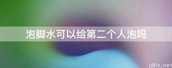 泡脚水可以给第二个人泡吗(图1)