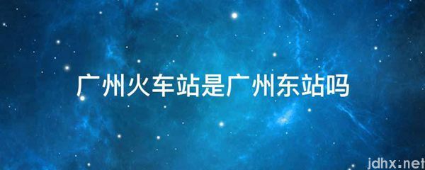 广州火车站是广州东站吗(图1)