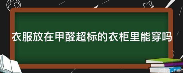 衣服放在甲醛超标的衣柜里能穿吗(图1)