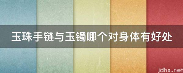 玉珠手链与玉镯哪个对身体有好处(图1)